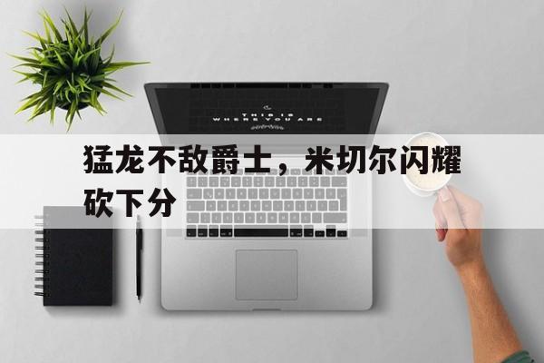 开云线上登录-米切尔22分全队半场18记三分 爵士灭魔术迎九连胜