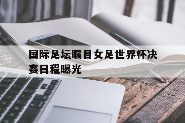 开云线上登录-国际足坛瞩目女足世界杯决赛日程曝光视频