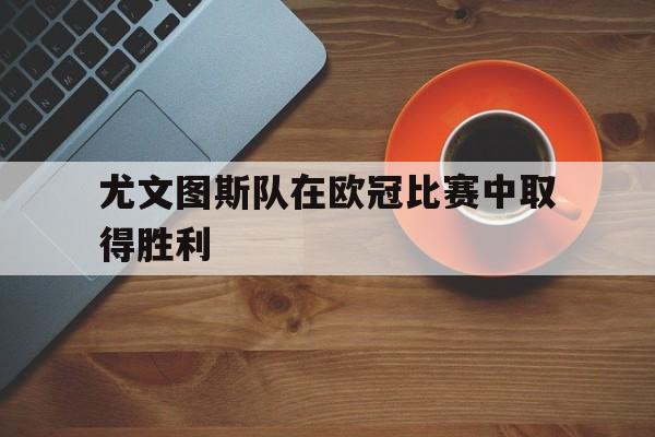 尤文图斯队在欧冠比赛中取得胜利的原因 尤文图斯队在欧冠比赛中取得胜利的原因